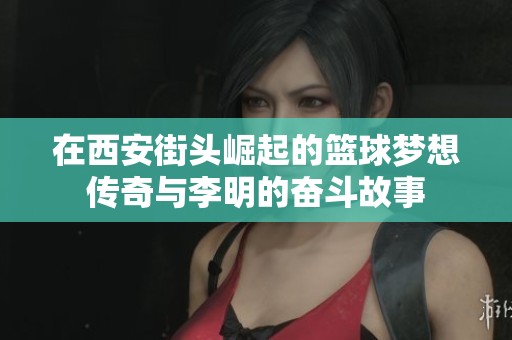 在西安街头崛起的篮球梦想传奇与李明的奋斗故事