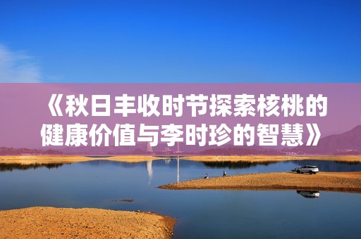 《秋日丰收时节探索核桃的健康价值与李时珍的智慧》