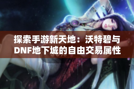 探索手游新天地：沃特碧与DNF地下城的自由交易属性之争