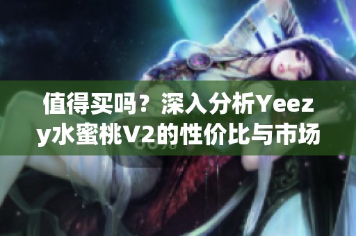 值得买吗？深入分析Yeezy水蜜桃V2的性价比与市场表现
