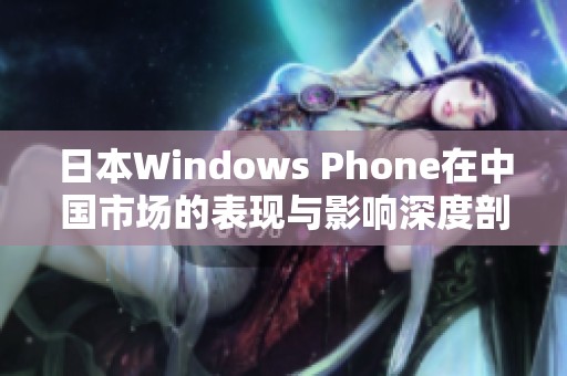 日本Windows Phone在中国市场的表现与影响深度剖析