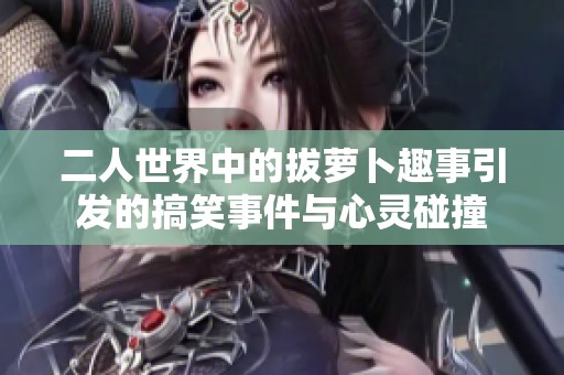 二人世界中的拔萝卜趣事引发的搞笑事件与心灵碰撞