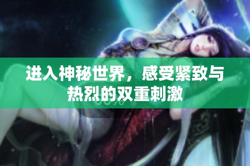 进入神秘世界，感受紧致与热烈的双重刺激