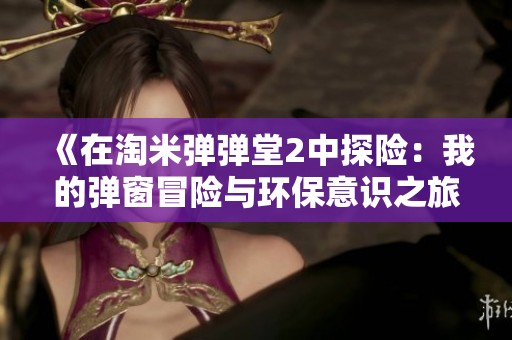 《在淘米弹弹堂2中探险：我的弹窗冒险与环保意识之旅》