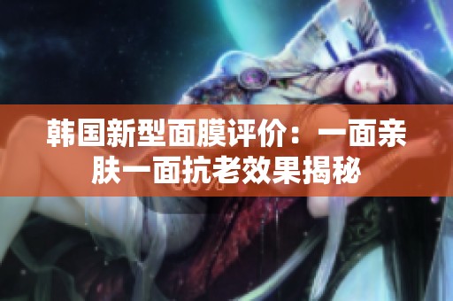 韩国新型面膜评价：一面亲肤一面抗老效果揭秘