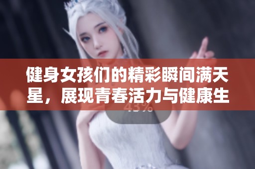 健身女孩们的精彩瞬间满天星，展现青春活力与健康生活