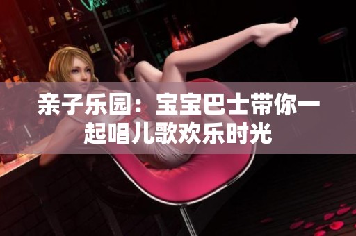 亲子乐园：宝宝巴士带你一起唱儿歌欢乐时光