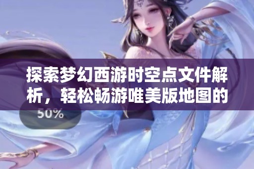 探索梦幻西游时空点文件解析，轻松畅游唯美版地图的秘诀分享