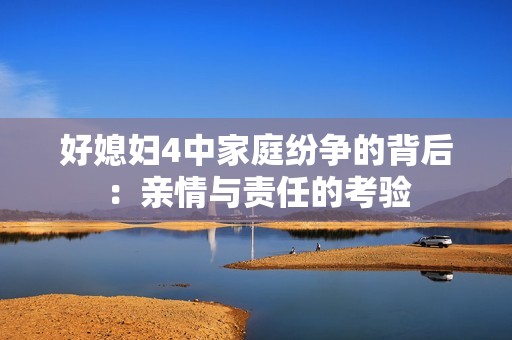 好媳妇4中家庭纷争的背后：亲情与责任的考验