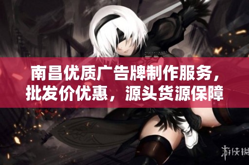 南昌优质广告牌制作服务，批发价优惠，源头货源保障