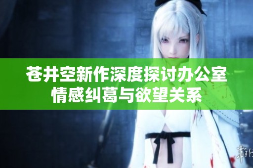 苍井空新作深度探讨办公室情感纠葛与欲望关系