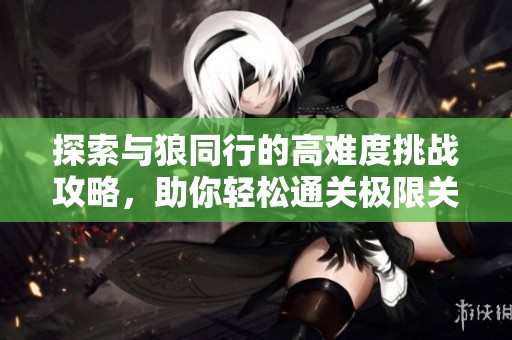 探索与狼同行的高难度挑战攻略，助你轻松通关极限关卡技巧！