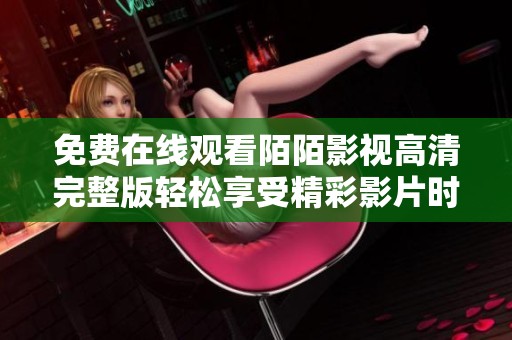 免费在线观看陌陌影视高清完整版轻松享受精彩影片时刻