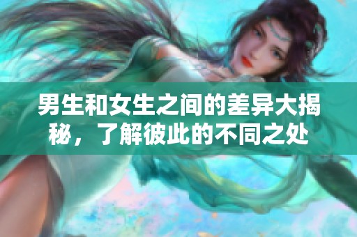 男生和女生之间的差异大揭秘，了解彼此的不同之处