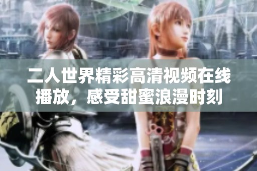 二人世界精彩高清视频在线播放，感受甜蜜浪漫时刻