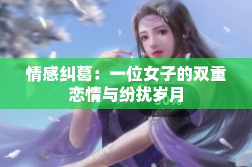 情感纠葛：一位女子的双重恋情与纷扰岁月