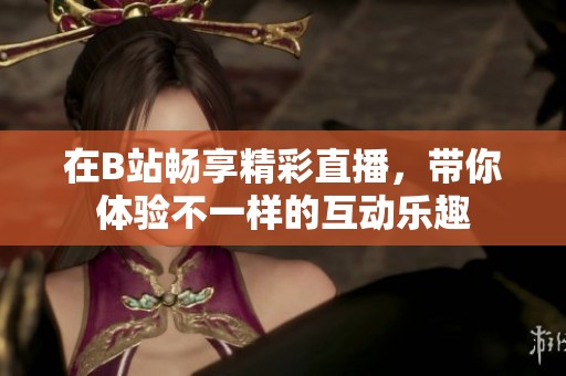 在B站畅享精彩直播，带你体验不一样的互动乐趣
