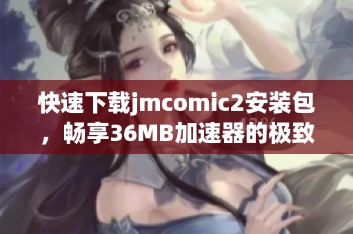 快速下载jmcomic2安装包，畅享36MB加速器的极致体验