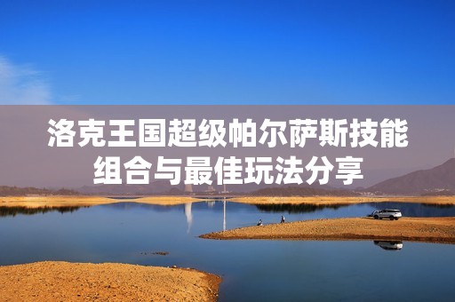 洛克王国超级帕尔萨斯技能组合与最佳玩法分享