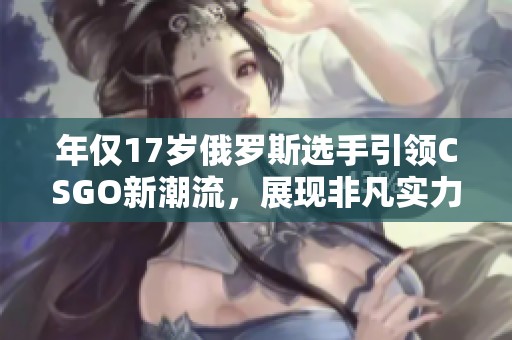 年仅17岁俄罗斯选手引领CSGO新潮流，展现非凡实力