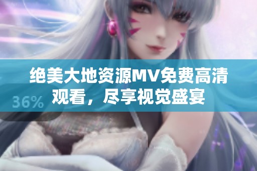 绝美大地资源MV免费高清观看，尽享视觉盛宴