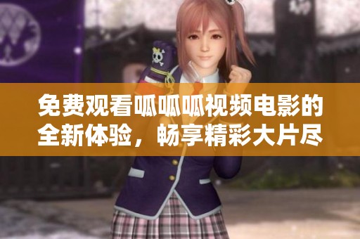 免费观看呱呱呱视频电影的全新体验，畅享精彩大片尽在掌握