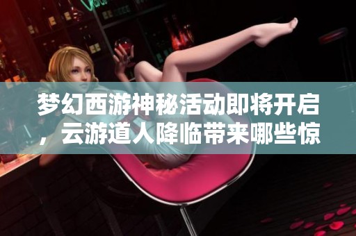 梦幻西游神秘活动即将开启，云游道人降临带来哪些惊喜？
