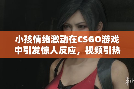 小孩情绪激动在CSGO游戏中引发惊人反应，视频引热议