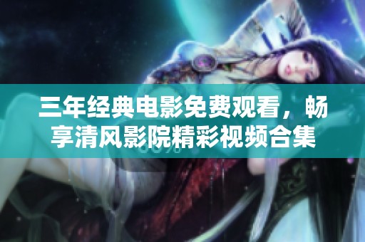 三年经典电影免费观看，畅享清风影院精彩视频合集