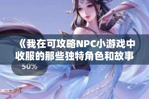 《我在可攻略NPC小游戏中收服的那些独特角色和故事》