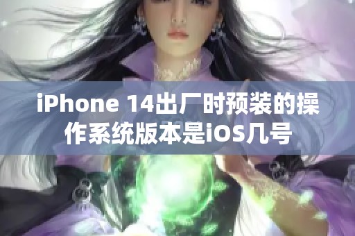 iPhone 14出厂时预装的操作系统版本是iOS几号