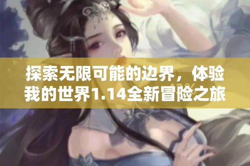 探索无限可能的边界，体验我的世界1.14全新冒险之旅，挑战新奇与刺激