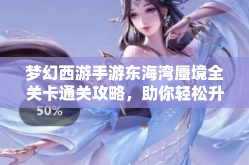 梦幻西游手游东海湾蜃境全关卡通关攻略，助你轻松升级成高手秘笈