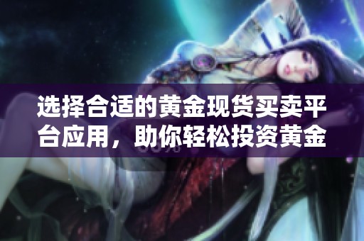 选择合适的黄金现货买卖平台应用，助你轻松投资黄金