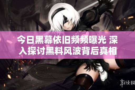 今日黑幕依旧频频曝光 深入探讨黑料风波背后真相