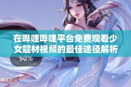 在哔哩哔哩平台免费观看少女题材视频的最佳途径解析