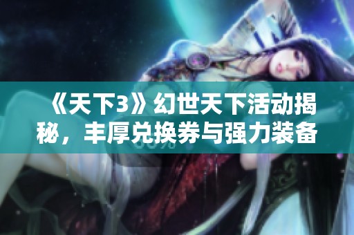 《天下3》幻世天下活动揭秘，丰厚兑换券与强力装备等你来拿！