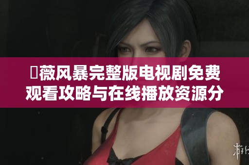 薔薇风暴完整版电视剧免费观看攻略与在线播放资源分享