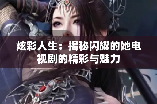 炫彩人生：揭秘闪耀的她电视剧的精彩与魅力