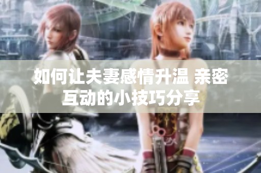 如何让夫妻感情升温 亲密互动的小技巧分享