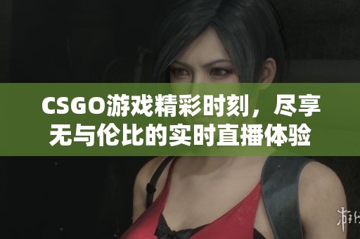 CSGO游戏精彩时刻，尽享无与伦比的实时直播体验