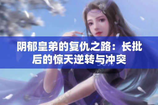 阴郁皇弟的复仇之路：长批后的惊天逆转与冲突