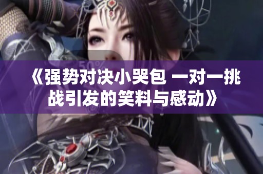 《强势对决小哭包 一对一挑战引发的笑料与感动》