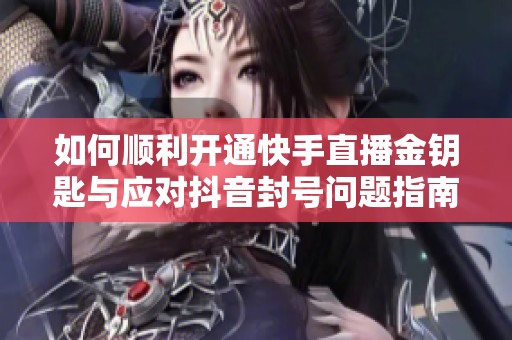 如何顺利开通快手直播金钥匙与应对抖音封号问题指南