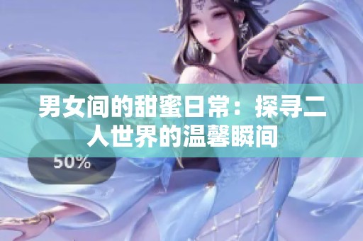 男女间的甜蜜日常：探寻二人世界的温馨瞬间