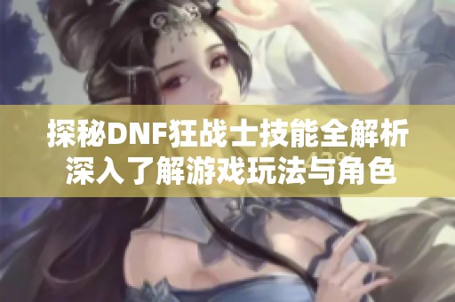 探秘DNF狂战士技能全解析 深入了解游戏玩法与角色特点