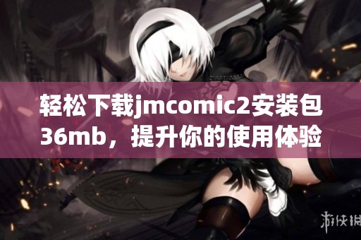 轻松下载jmcomic2安装包36mb，提升你的使用体验加速器推荐