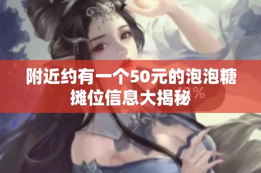 附近约有一个50元的泡泡糖摊位信息大揭秘