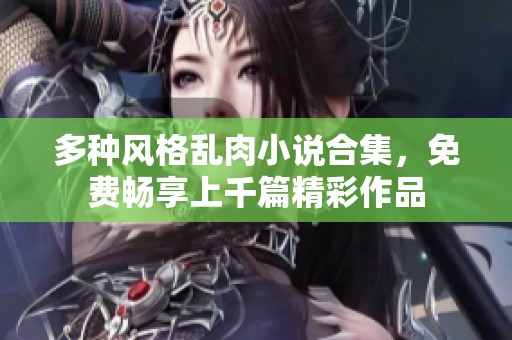 多种风格乱肉小说合集，免费畅享上千篇精彩作品