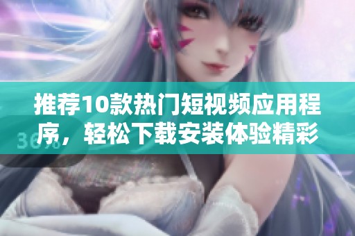 推荐10款热门短视频应用程序，轻松下载安装体验精彩内容
